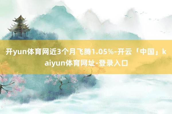 开yun体育网近3个月飞腾1.05%-开云「中国」kaiyun体育网址-登录入口