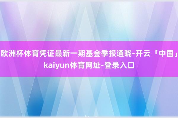 欧洲杯体育凭证最新一期基金季报通晓-开云「中国」kaiyun体育网址-登录入口