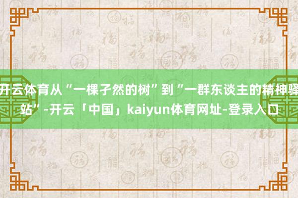 开云体育从“一棵孑然的树”到“一群东谈主的精神驿站”-开云「中国」kaiyun体育网址-登录入口