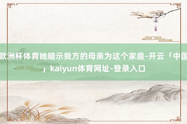 欧洲杯体育她暗示我方的母亲为这个家庭-开云「中国」kaiyun体育网址-登录入口