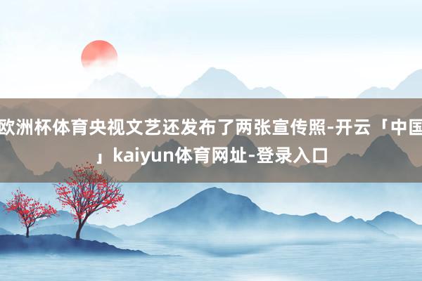 欧洲杯体育央视文艺还发布了两张宣传照-开云「中国」kaiyun体育网址-登录入口