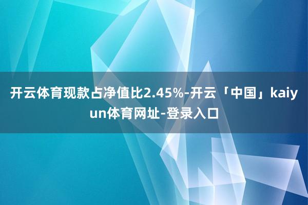 开云体育现款占净值比2.45%-开云「中国」kaiyun体育网址-登录入口