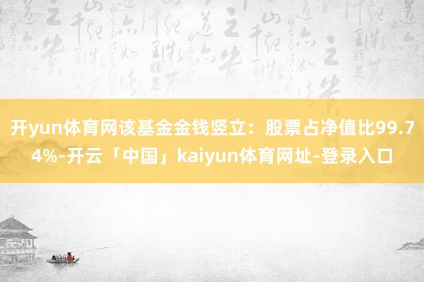 开yun体育网该基金金钱竖立:股票占净值比99.74%-开云「中国」kaiyun体育网址-登录入口
