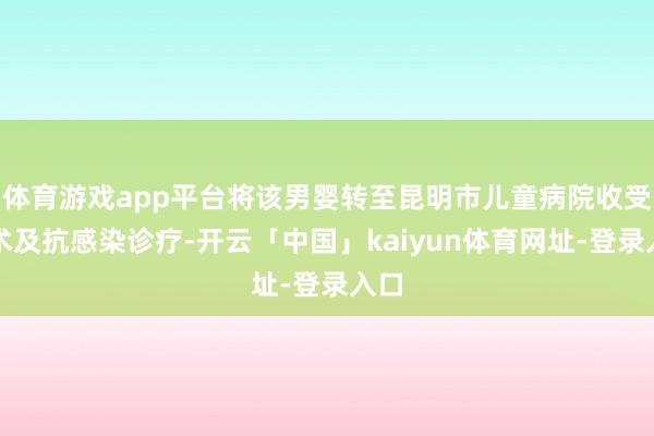 体育游戏app平台将该男婴转至昆明市儿童病院收受手术及抗感染诊疗-开云「中国」kaiyun体育网址-登录入口