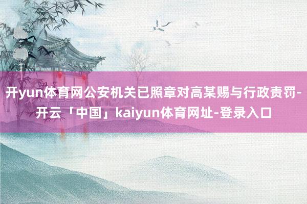 开yun体育网公安机关已照章对高某赐与行政责罚-开云「中国」kaiyun体育网址-登录入口