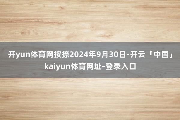 开yun体育网按捺2024年9月30日-开云「中国」kaiyun体育网址-登录入口