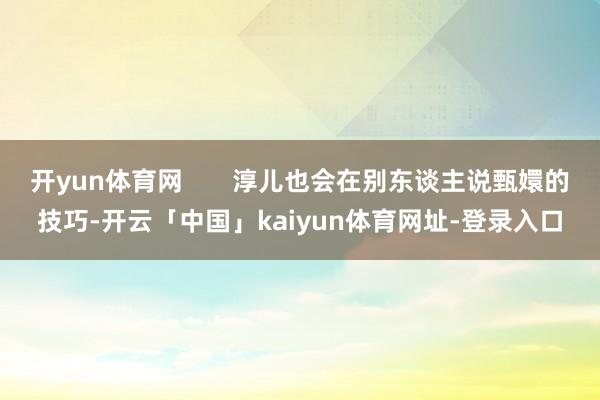 开yun体育网       淳儿也会在别东谈主说甄嬛的技巧-开云「中国」kaiyun体育网址-登录入口