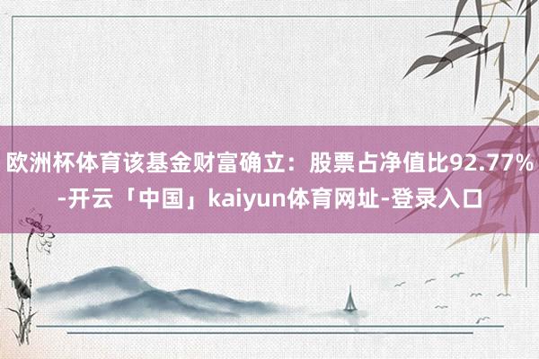 欧洲杯体育该基金财富确立：股票占净值比92.77%-开云「中国」kaiyun体育网址-登录入口