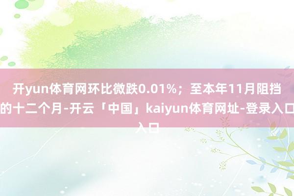 开yun体育网环比微跌0.01%；至本年11月阻挡的十二个月-开云「中国」kaiyun体育网址-登录入口
