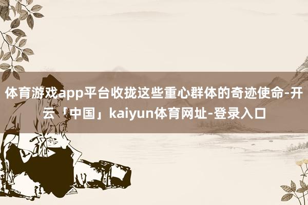 体育游戏app平台收拢这些重心群体的奇迹使命-开云「中国」kaiyun体育网址-登录入口
