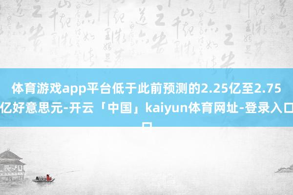 体育游戏app平台低于此前预测的2.25亿至2.75亿好意思元-开云「中国」kaiyun体育网址-登录入口