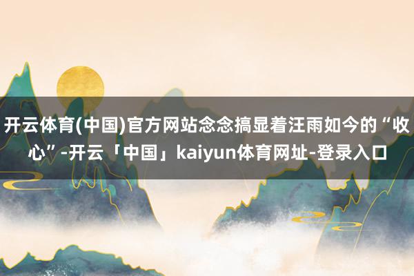 开云体育(中国)官方网站念念搞显着汪雨如今的“收心”-开云「中国」kaiyun体育网址-登录入口