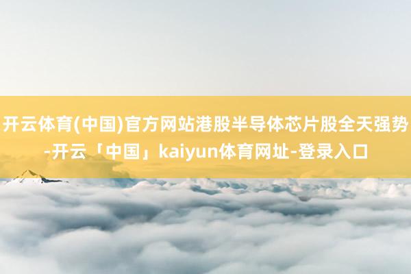 开云体育(中国)官方网站港股半导体芯片股全天强势-开云「中国」kaiyun体育网址-登录入口
