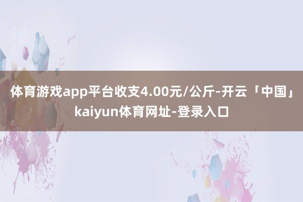 体育游戏app平台收支4.00元/公斤-开云「中国」kaiyun体育网址-登录入口