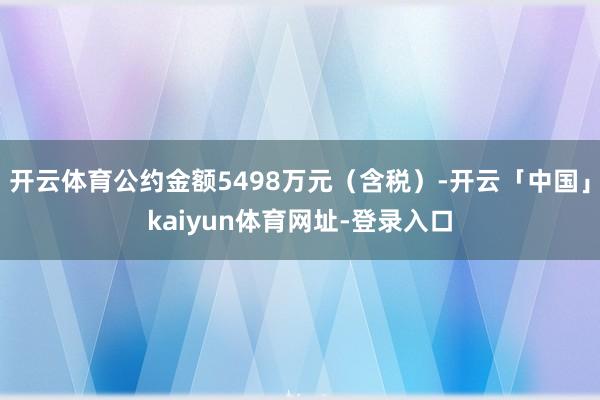 开云体育公约金额5498万元（含税）-开云「中国」kaiyun体育网址-登录入口