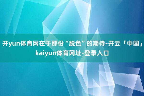 开yun体育网在于那份“脱色”的期待-开云「中国」kaiyun体育网址-登录入口