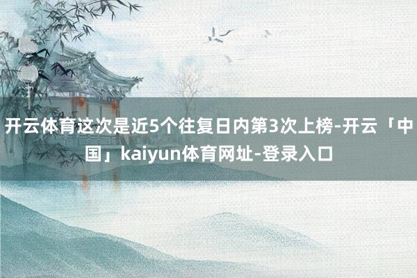开云体育这次是近5个往复日内第3次上榜-开云「中国」kaiyun体育网址-登录入口