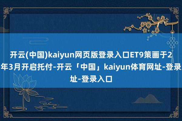 开云(中国)kaiyun网页版登录入口ET9策画于2025年3月开启托付-开云「中国」kaiyun体育网址-登录入口