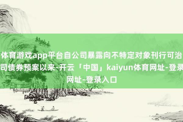 体育游戏app平台自公司暴露向不特定对象刊行可治疗公司债券预案以来-开云「中国」kaiyun体育网址-登录入口