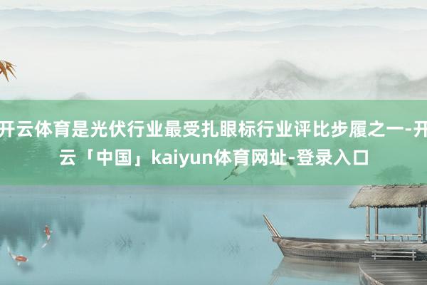开云体育是光伏行业最受扎眼标行业评比步履之一-开云「中国」kaiyun体育网址-登录入口