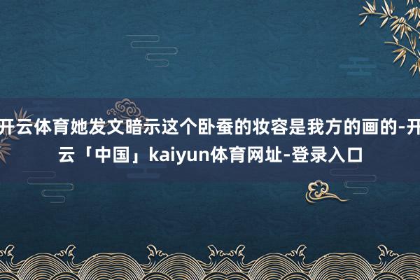 开云体育她发文暗示这个卧蚕的妆容是我方的画的-开云「中国」kaiyun体育网址-登录入口