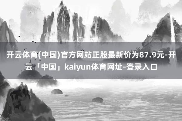 开云体育(中国)官方网站正股最新价为87.9元-开云「中国」kaiyun体育网址-登录入口