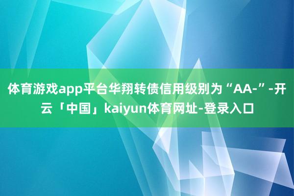 体育游戏app平台华翔转债信用级别为“AA-”-开云「中国」kaiyun体育网址-登录入口