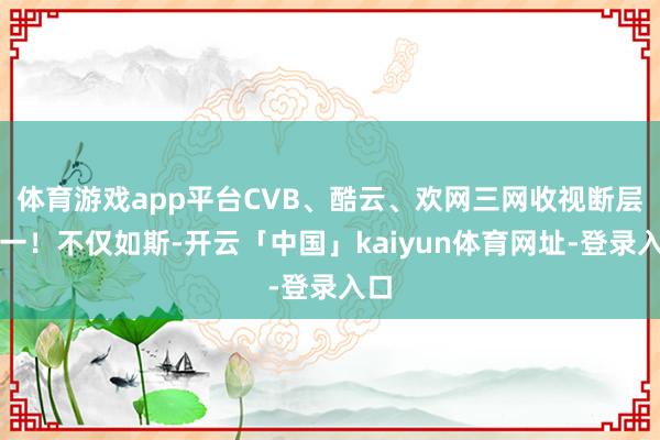 体育游戏app平台CVB、酷云、欢网三网收视断层第一！不仅如斯-开云「中国」kaiyun体育网址-登录入口