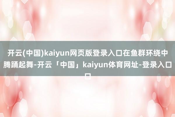 开云(中国)kaiyun网页版登录入口在鱼群环绕中腾踊起舞-开云「中国」kaiyun体育网址-登录入口