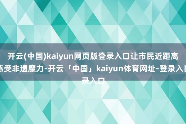 开云(中国)kaiyun网页版登录入口让市民近距离感受非遗魔力-开云「中国」kaiyun体育网址-登录入口