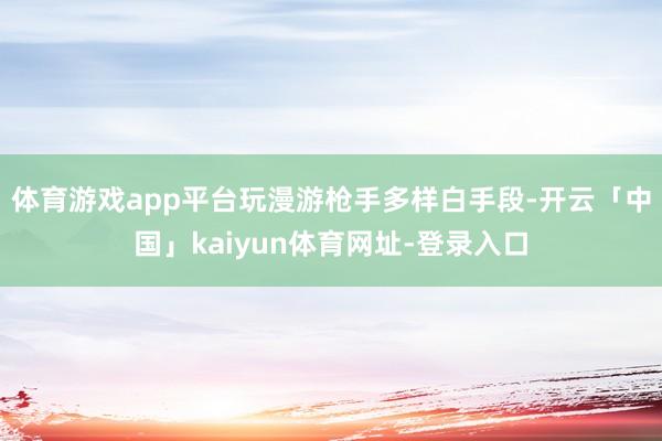 体育游戏app平台玩漫游枪手多样白手段-开云「中国」kaiyun体育网址-登录入口