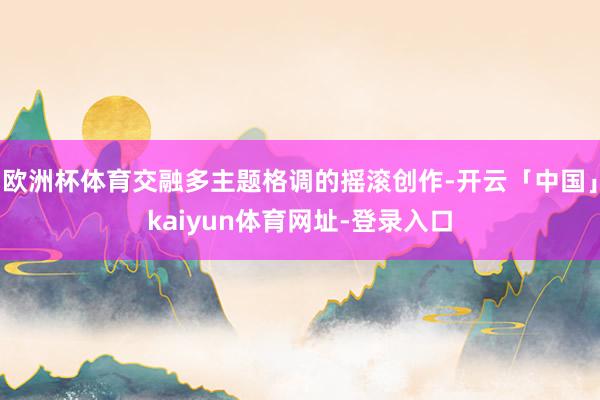 欧洲杯体育交融多主题格调的摇滚创作-开云「中国」kaiyun体育网址-登录入口