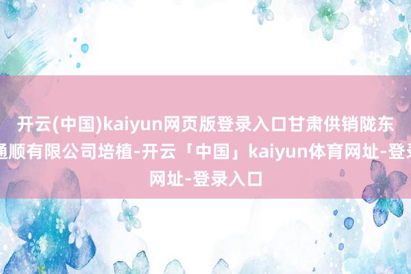开云(中国)kaiyun网页版登录入口甘肃供销陇东商贸通顺有限公司培植-开云「中国」kaiyun体育网址-登录入口