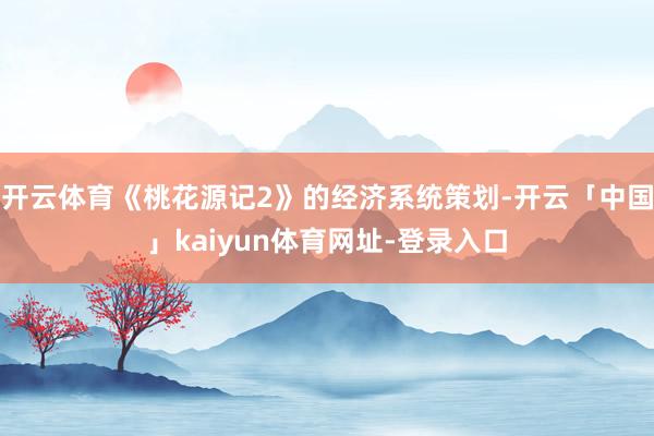 开云体育《桃花源记2》的经济系统策划-开云「中国」kaiyun体育网址-登录入口