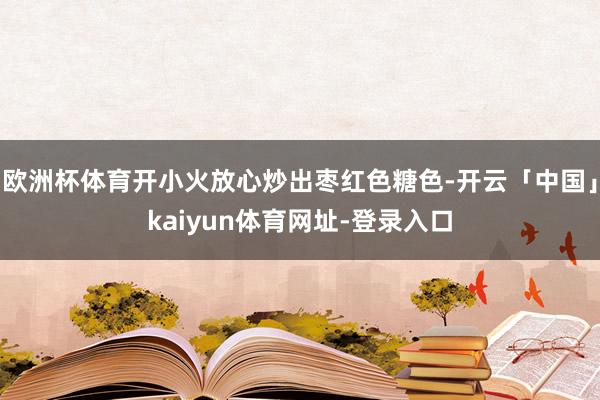 欧洲杯体育开小火放心炒出枣红色糖色-开云「中国」kaiyun体育网址-登录入口