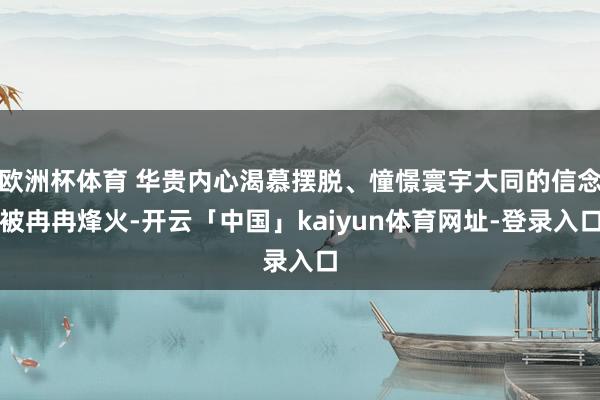欧洲杯体育 华贵内心渴慕摆脱、憧憬寰宇大同的信念被冉冉烽火-开云「中国」kaiyun体育网址-登录入口