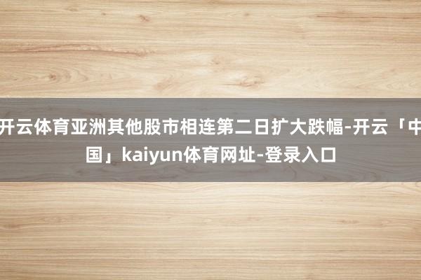开云体育亚洲其他股市相连第二日扩大跌幅-开云「中国」kaiyun体育网址-登录入口