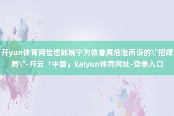 开yun体育网恰逢韩婉宁为救眷属危险而设的