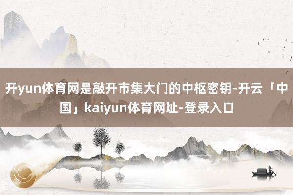 开yun体育网是敲开市集大门的中枢密钥-开云「中国」kaiyun体育网址-登录入口