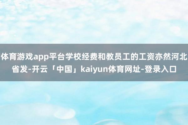 体育游戏app平台学校经费和教员工的工资亦然河北省发-开云「中国」kaiyun体育网址-登录入口
