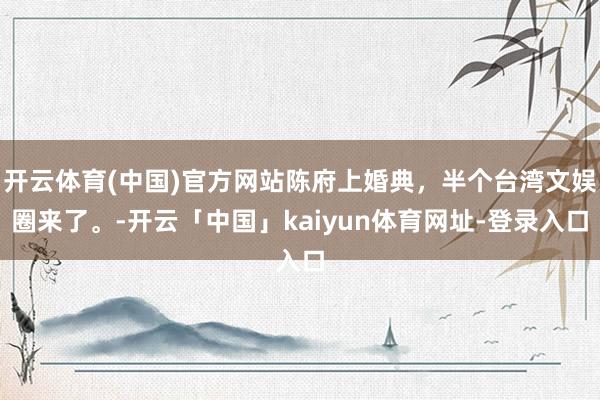 开云体育(中国)官方网站陈府上婚典，半个台湾文娱圈来了。-开云「中国」kaiyun体育网址-登录入口