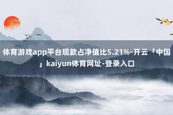 体育游戏app平台现款占净值比5.21%-开云「中国」kaiyun体育网址-登录入口