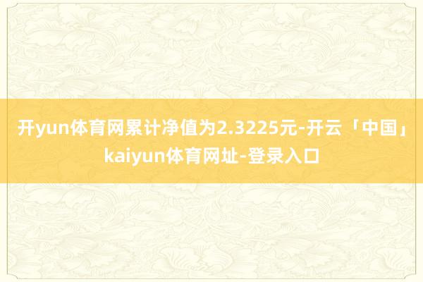 开yun体育网累计净值为2.3225元-开云「中国」kaiyun体育网址-登录入口