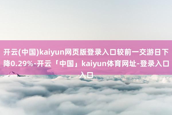 开云(中国)kaiyun网页版登录入口较前一交游日下降0.29%-开云「中国」kaiyun体育网址-登录入口