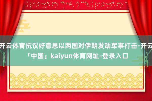 开云体育抗议好意思以两国对伊朗发动军事打击-开云「中国」kaiyun体育网址-登录入口