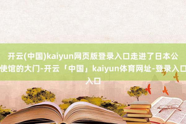 开云(中国)kaiyun网页版登录入口走进了日本公使馆的大门-开云「中国」kaiyun体育网址-登录入口