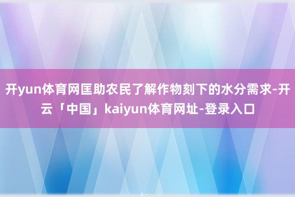 开yun体育网匡助农民了解作物刻下的水分需求-开云「中国」kaiyun体育网址-登录入口