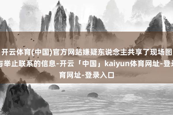 开云体育(中国)官方网站嫌疑东说念主共享了现场图像和与举止联系的信息-开云「中国」kaiyun体育网址-登录入口