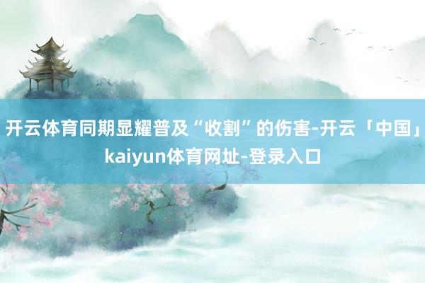 开云体育同期显耀普及“收割”的伤害-开云「中国」kaiyun体育网址-登录入口
