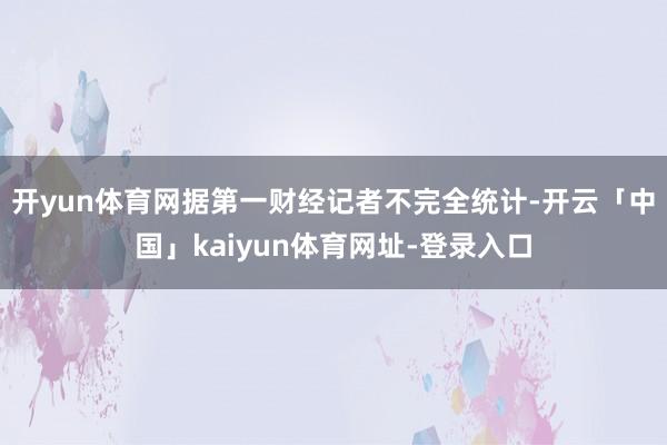 开yun体育网据第一财经记者不完全统计-开云「中国」kaiyun体育网址-登录入口